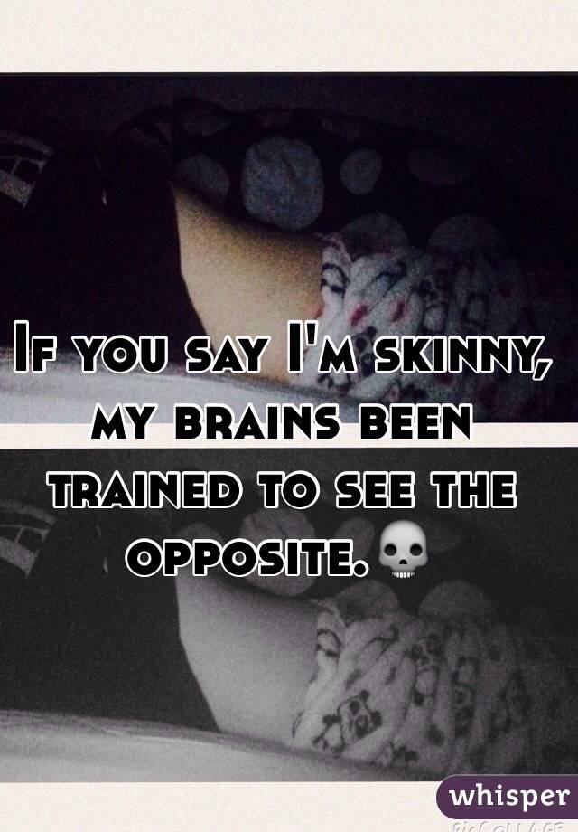 If you say I'm skinny, my brains been trained to see the opposite.💀