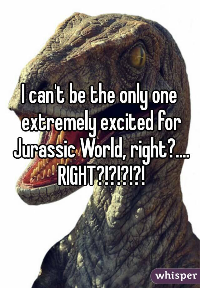 I can't be the only one extremely excited for Jurassic World, right?.... RIGHT?!?!?!?!