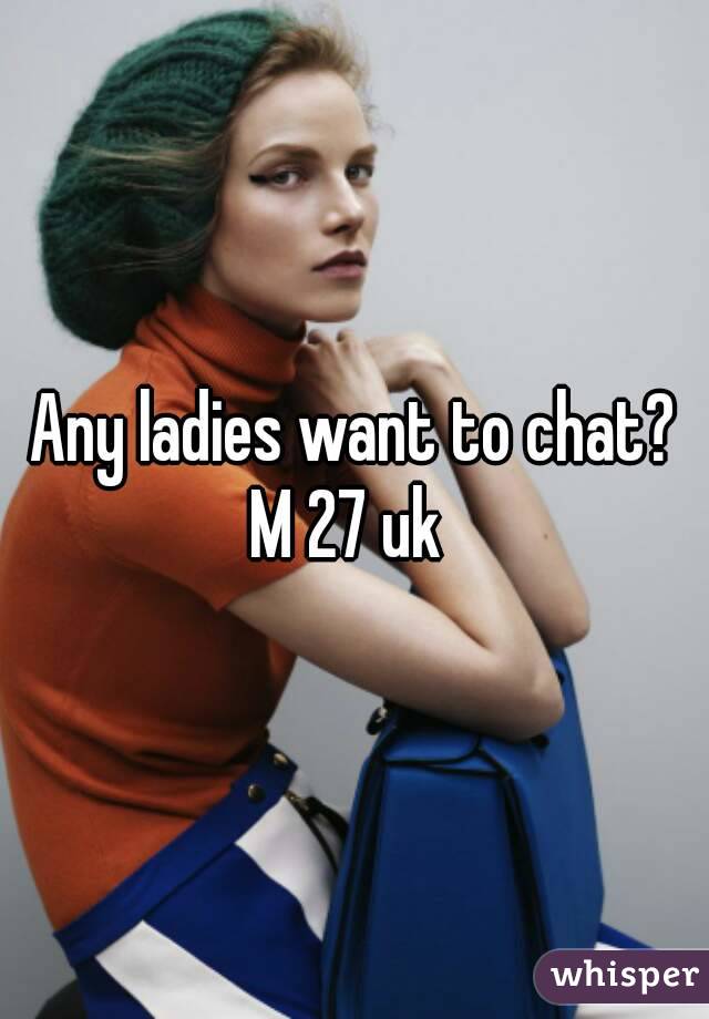 Any ladies want to chat?
M 27 uk 
