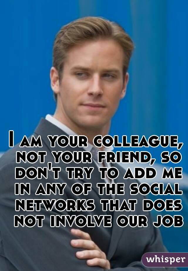 I am your colleague, not your friend, so don't try to add me in any of the social networks that does not involve our job