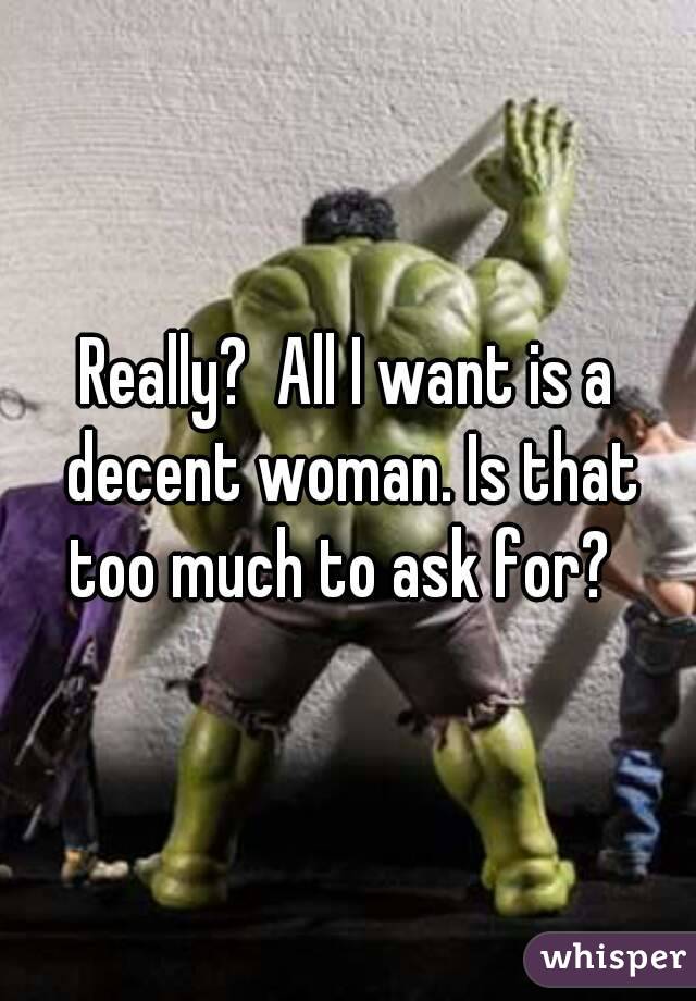 Really?  All I want is a decent woman. Is that too much to ask for?  