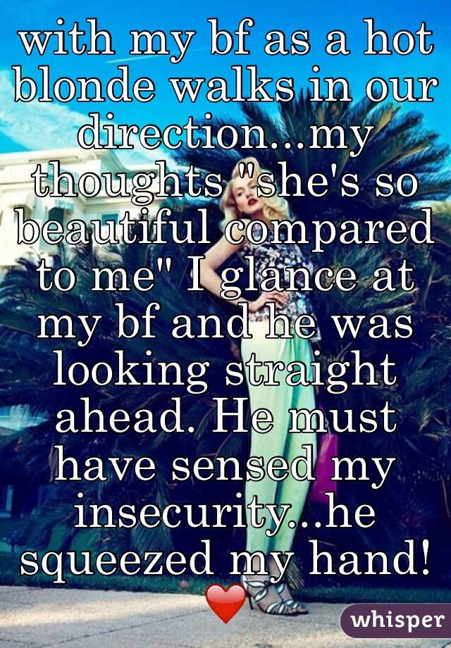 with my bf as a hot blonde walks in our direction...my thoughts "she's so beautiful compared to me" I glance at my bf and he was looking straight ahead. He must have sensed my insecurity...he squeezed my hand! ❤️