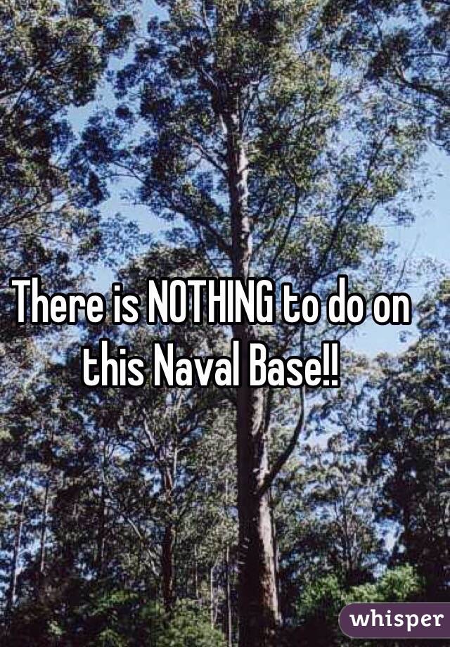 There is NOTHING to do on this Naval Base!! 