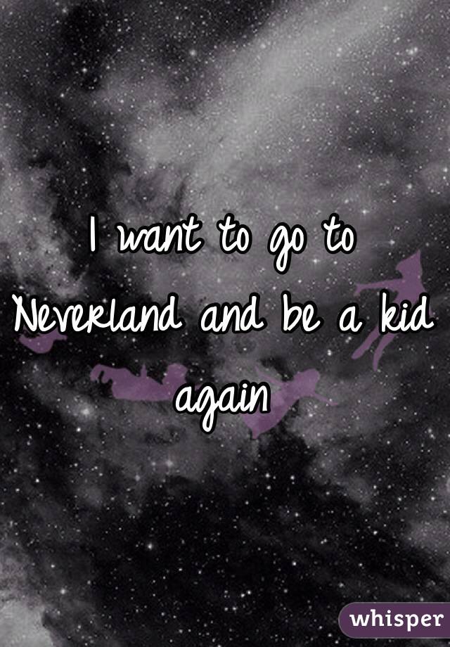 I want to go to Neverland and be a kid again