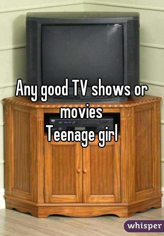 Any good TV shows or movies 
Teenage girl