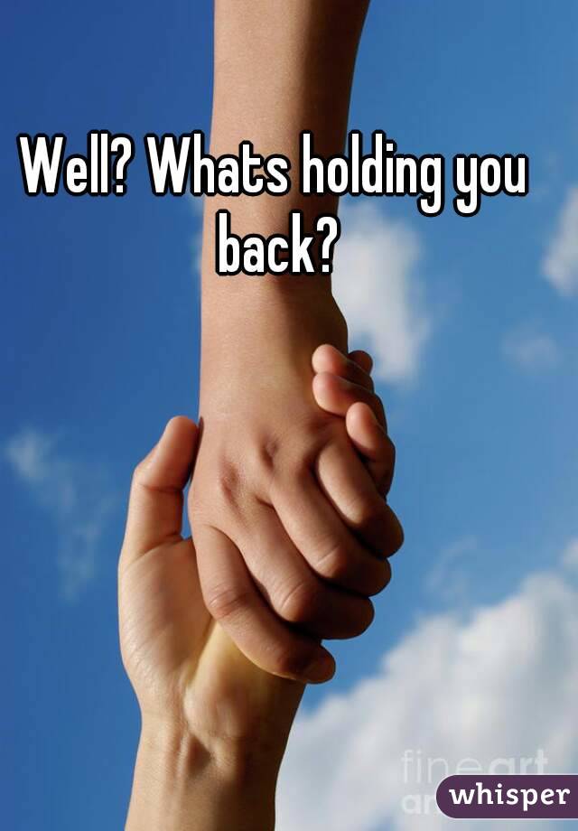 Well? Whats holding you back?