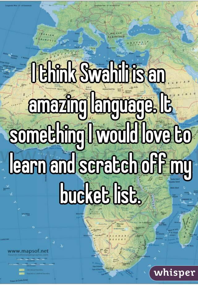 I think Swahili is an amazing language. It something I would love to learn and scratch off my bucket list.