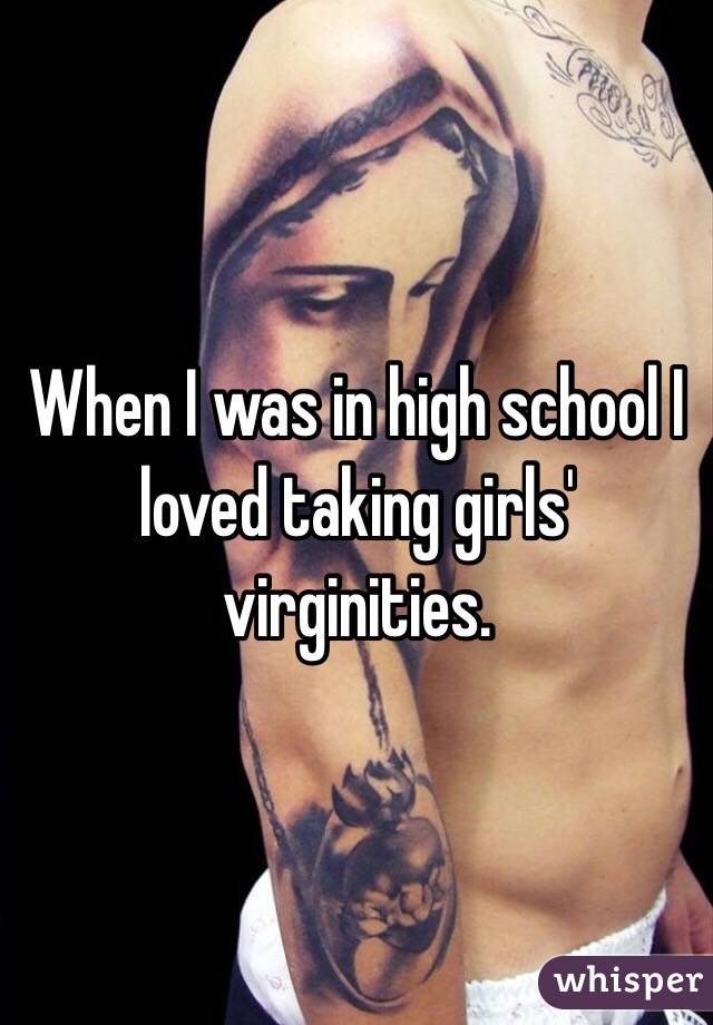 When I was in high school I loved taking girls' virginities. 