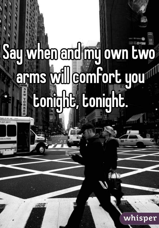 Say when and my own two arms will comfort you tonight, tonight.