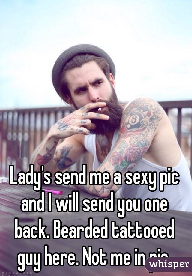 Lady's send me a sexy pic and I will send you one back. Bearded tattooed guy here. Not me in pic. 
