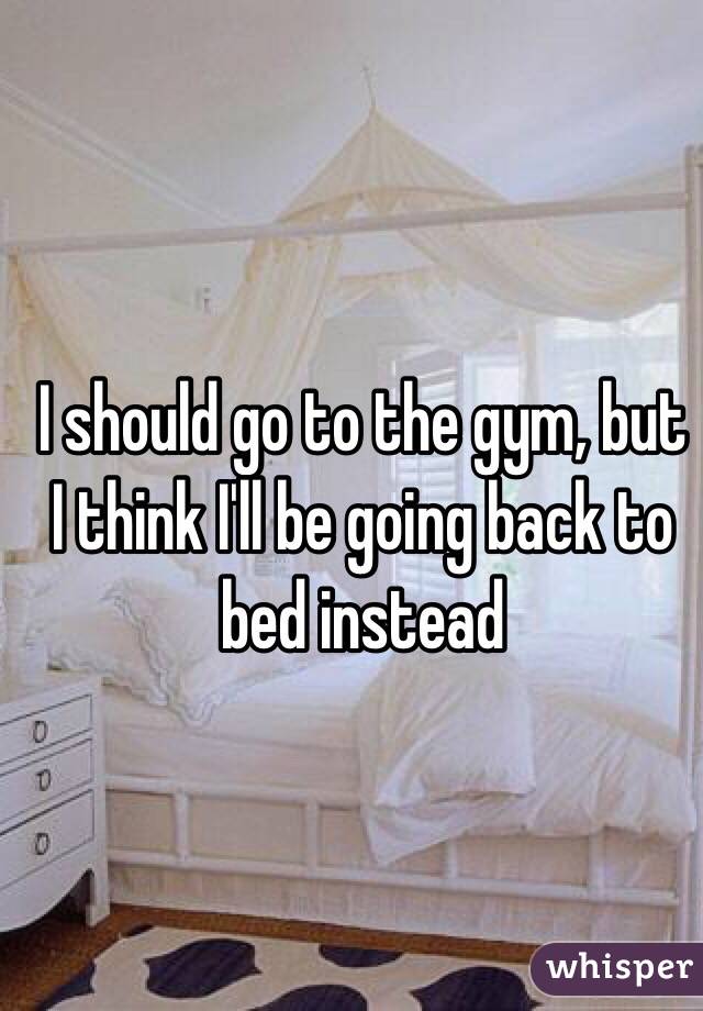 I should go to the gym, but I think I'll be going back to bed instead 
