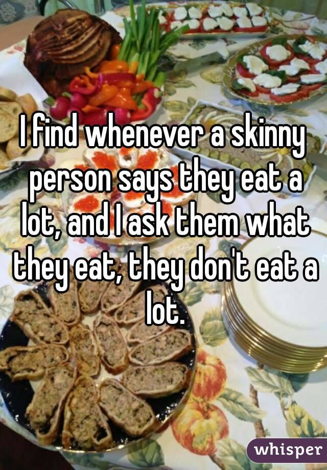 I find whenever a skinny person says they eat a lot, and I ask them what they eat, they don't eat a lot.
