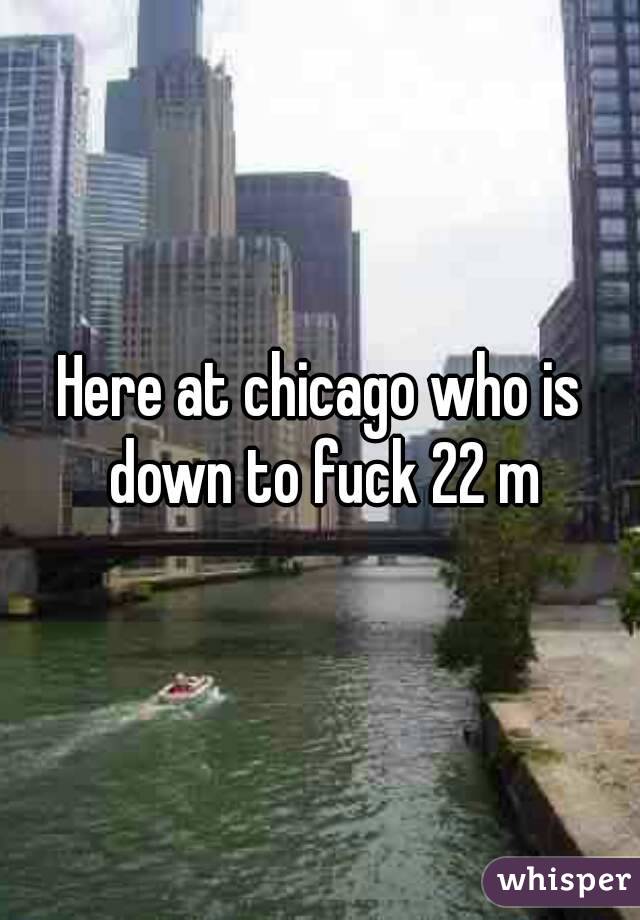 Here at chicago who is down to fuck 22 m