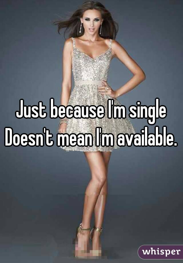Just because I'm single
Doesn't mean I'm available.
