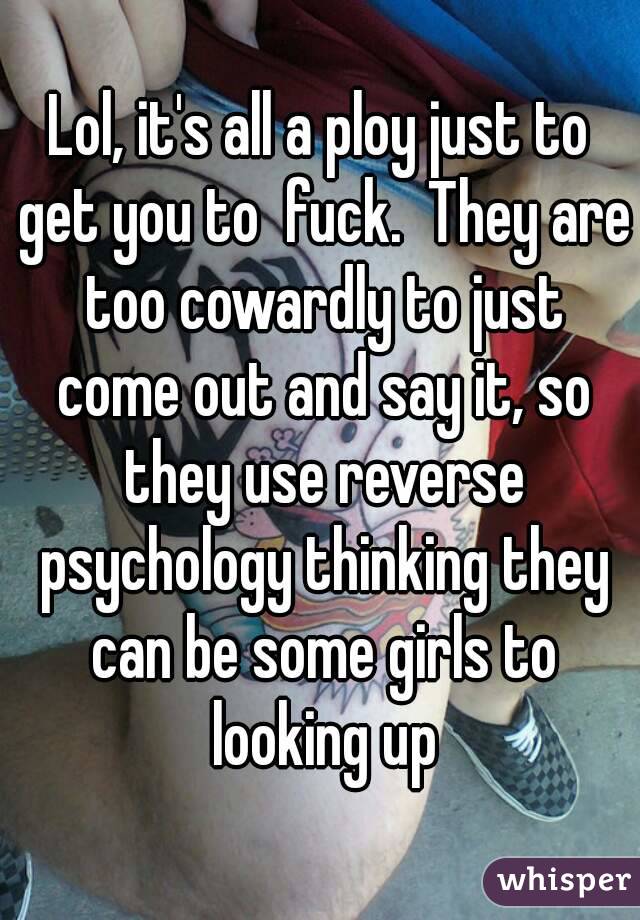 Lol, it's all a ploy just to get you to  fuck.  They are too cowardly to just come out and say it, so they use reverse psychology thinking they can be some girls to looking up