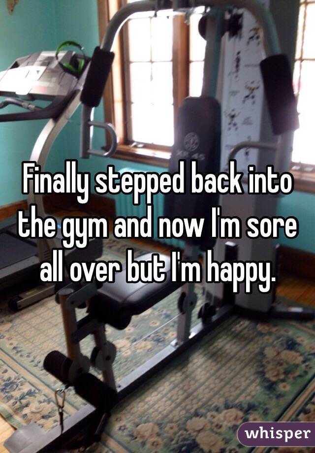 Finally stepped back into the gym and now I'm sore all over but I'm happy. 