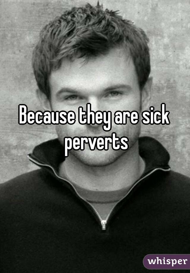 Because they are sick perverts
