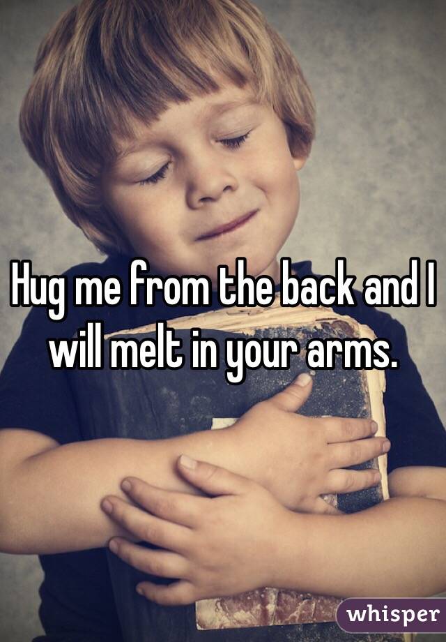 Hug me from the back and I will melt in your arms.