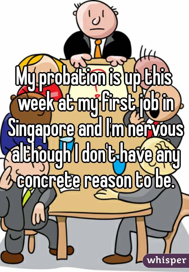 My probation is up this week at my first job in Singapore and I'm nervous although I don't have any concrete reason to be.