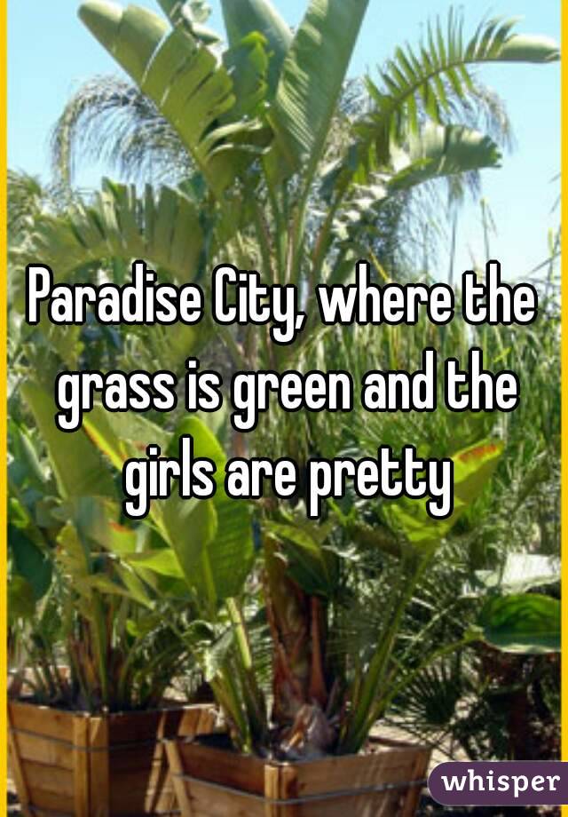 Paradise City, where the grass is green and the girls are pretty