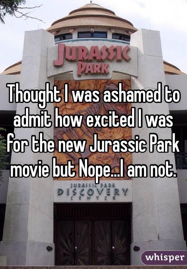 Thought I was ashamed to admit how excited I was for the new Jurassic Park movie but Nope...I am not. 