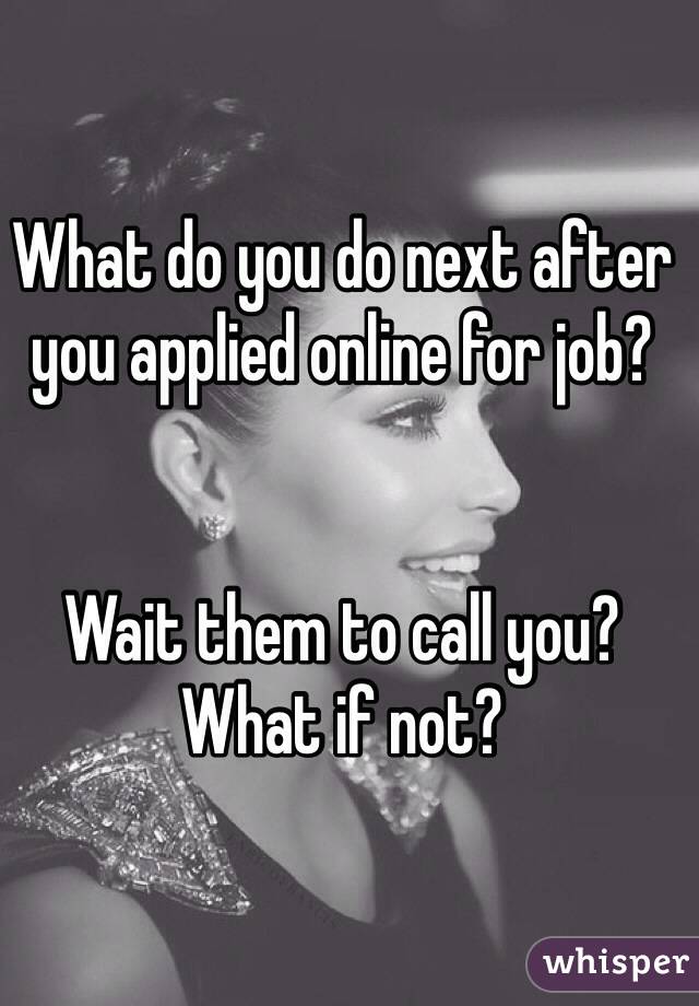 What do you do next after you applied online for job? 


Wait them to call you? What if not?