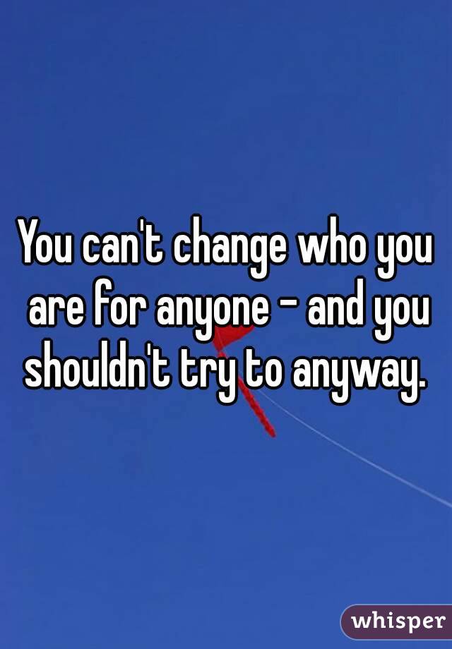 You can't change who you are for anyone - and you shouldn't try to anyway. 