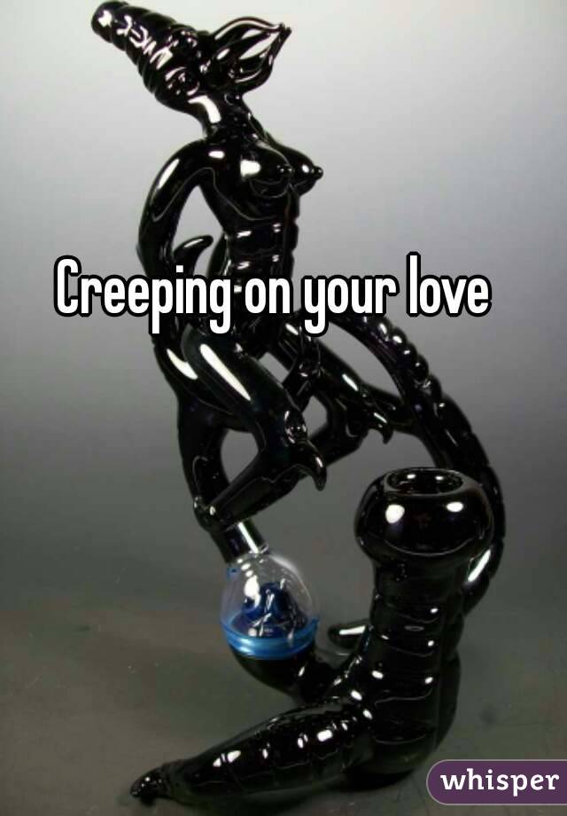 Creeping on your love
