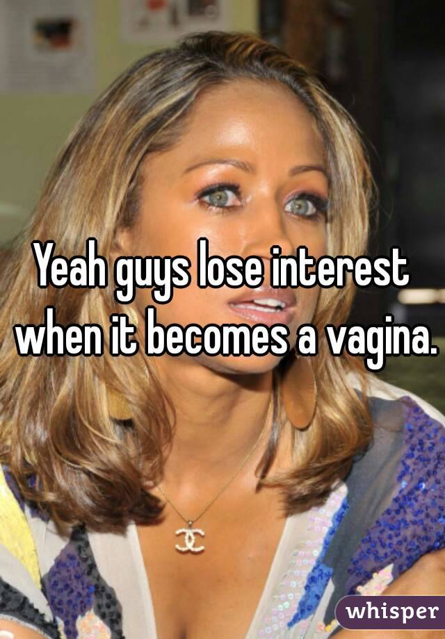 Yeah guys lose interest when it becomes a vagina.