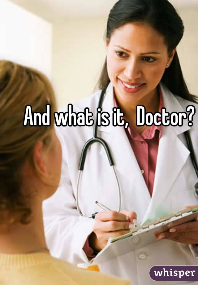 And what is it,  Doctor?