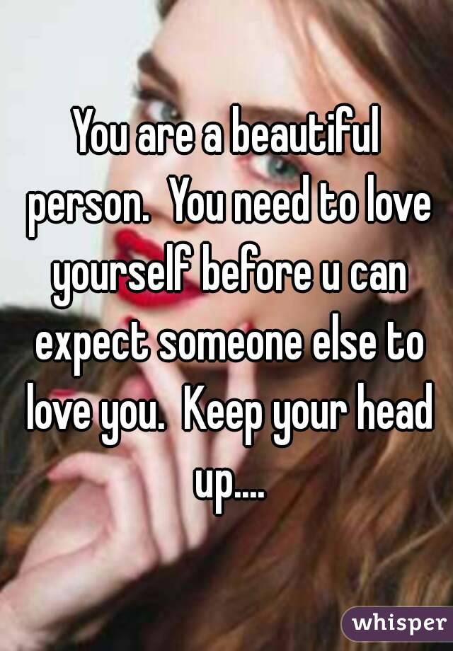 You are a beautiful person.  You need to love yourself before u can expect someone else to love you.  Keep your head up....