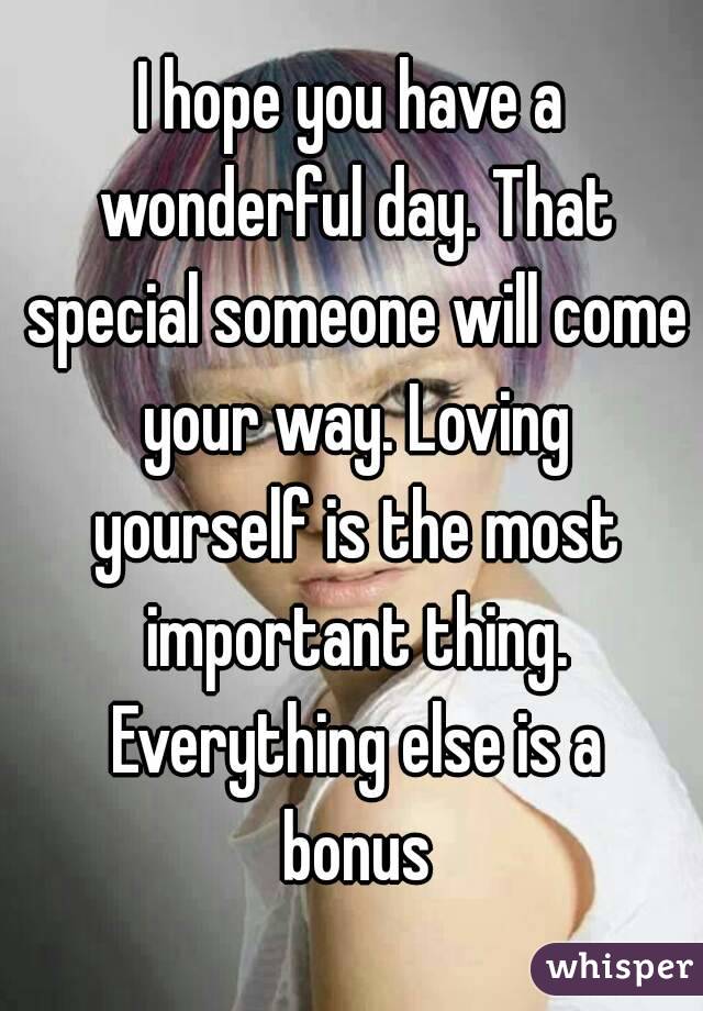I hope you have a wonderful day. That special someone will come your way. Loving yourself is the most important thing. Everything else is a bonus