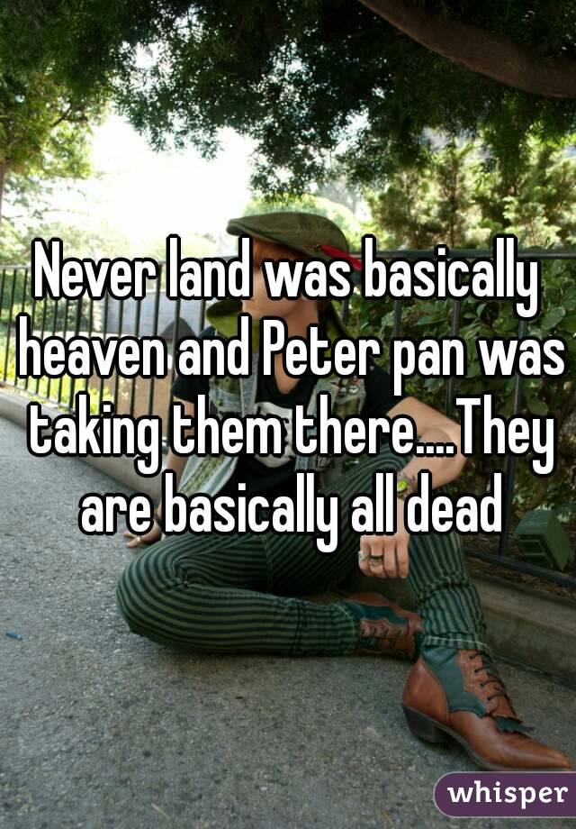 Never land was basically heaven and Peter pan was taking them there....They are basically all dead