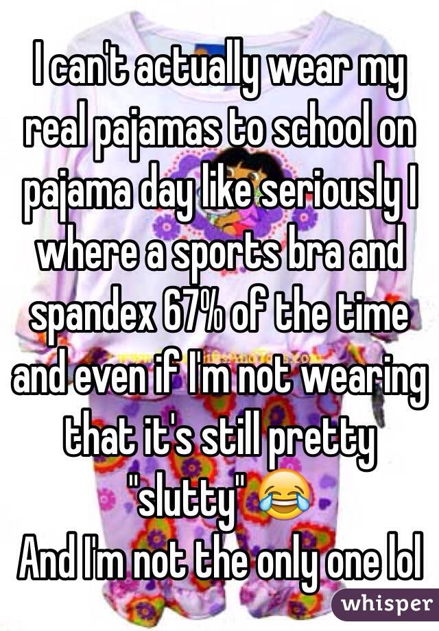 I can't actually wear my real pajamas to school on pajama day like seriously I where a sports bra and spandex 67% of the time and even if I'm not wearing that it's still pretty "slutty" 😂
And I'm not the only one lol
