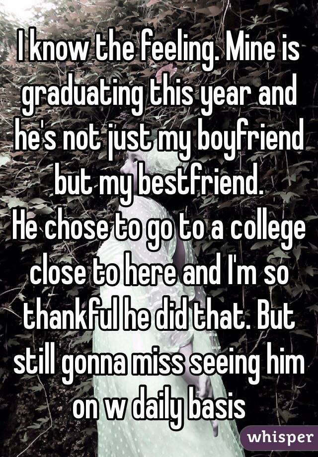 I know the feeling. Mine is graduating this year and he's not just my boyfriend but my bestfriend.
He chose to go to a college close to here and I'm so thankful he did that. But still gonna miss seeing him on w daily basis 