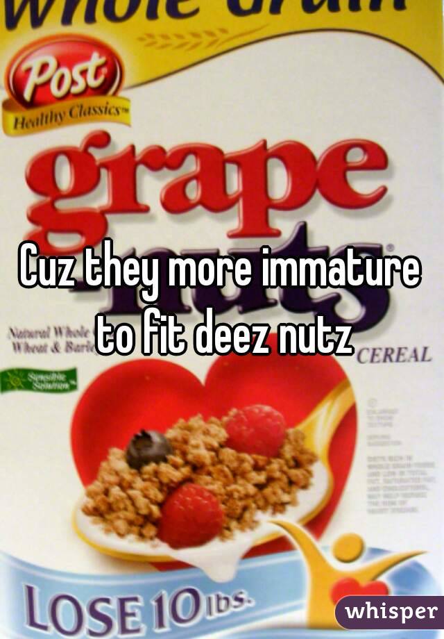 Cuz they more immature to fit deez nutz