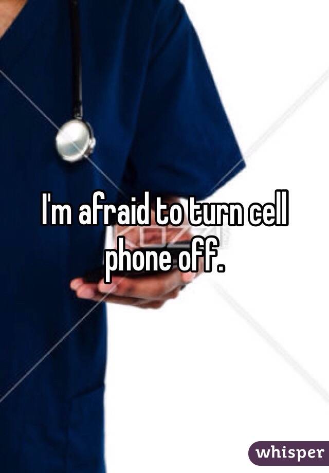 I'm afraid to turn cell phone off.