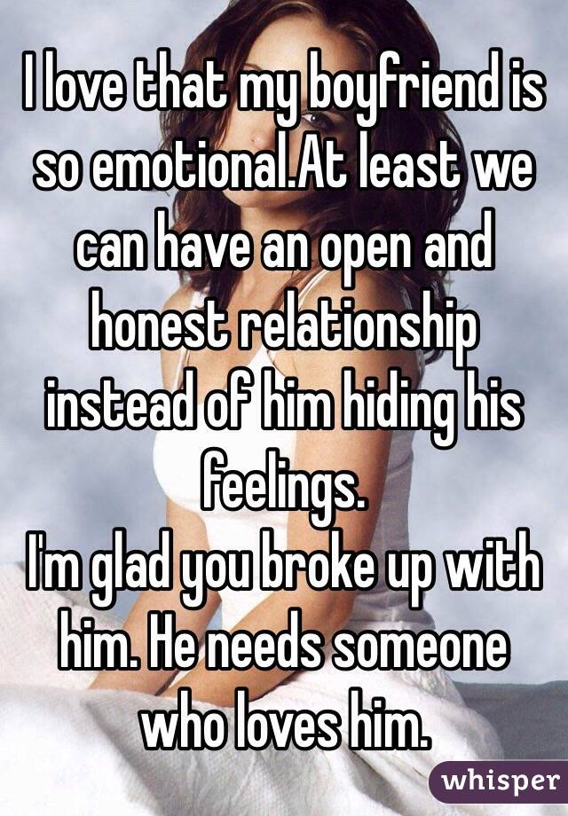 I love that my boyfriend is so emotional.At least we can have an open and honest relationship instead of him hiding his feelings. 
I'm glad you broke up with him. He needs someone who loves him.
