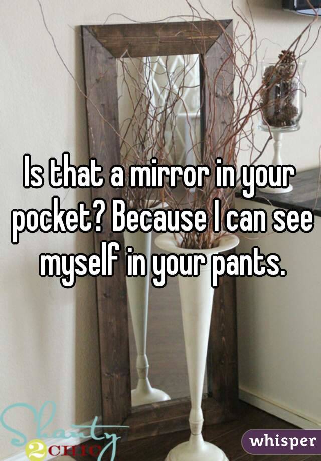Is that a mirror in your pocket? Because I can see myself in your pants.
