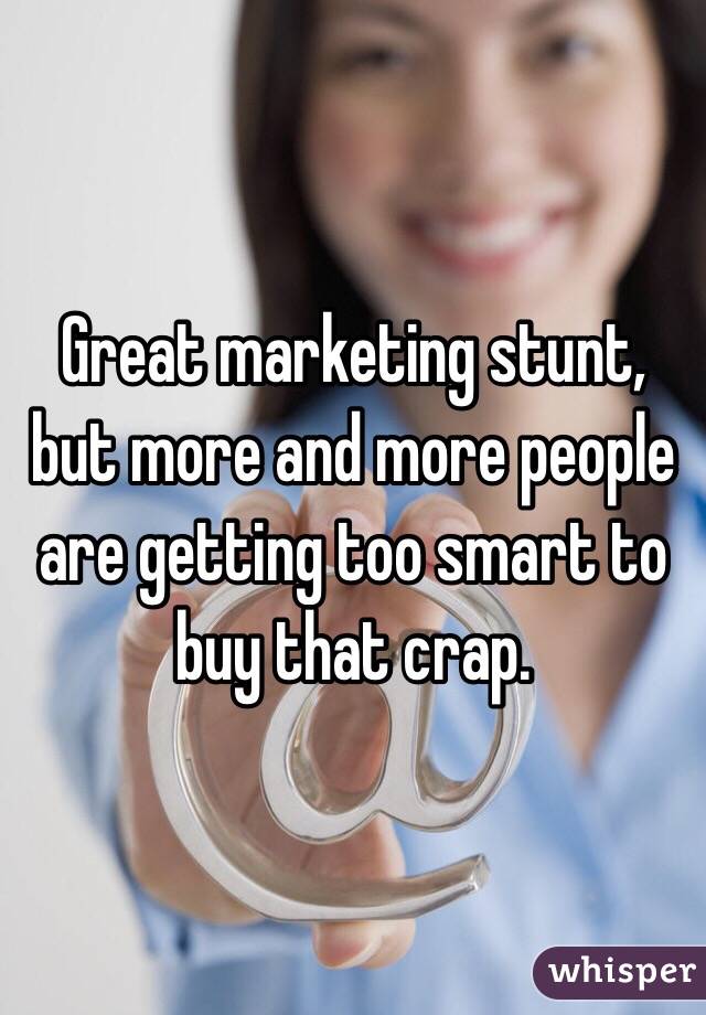 Great marketing stunt, but more and more people are getting too smart to buy that crap.