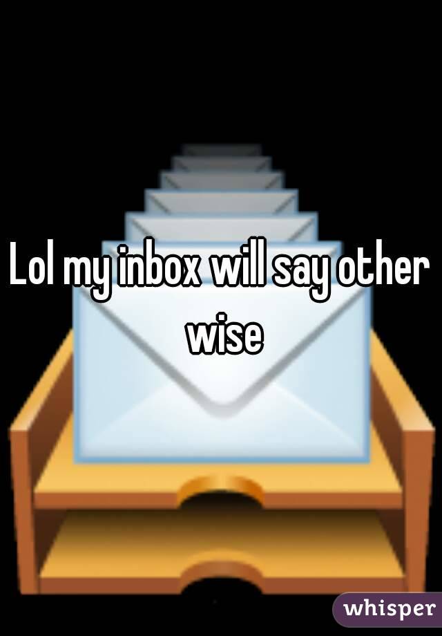 Lol my inbox will say other wise