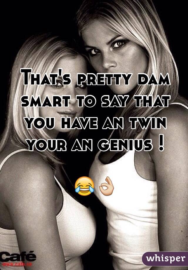That's pretty dam smart to say that you have an twin  your an genius ! 

😂👌 