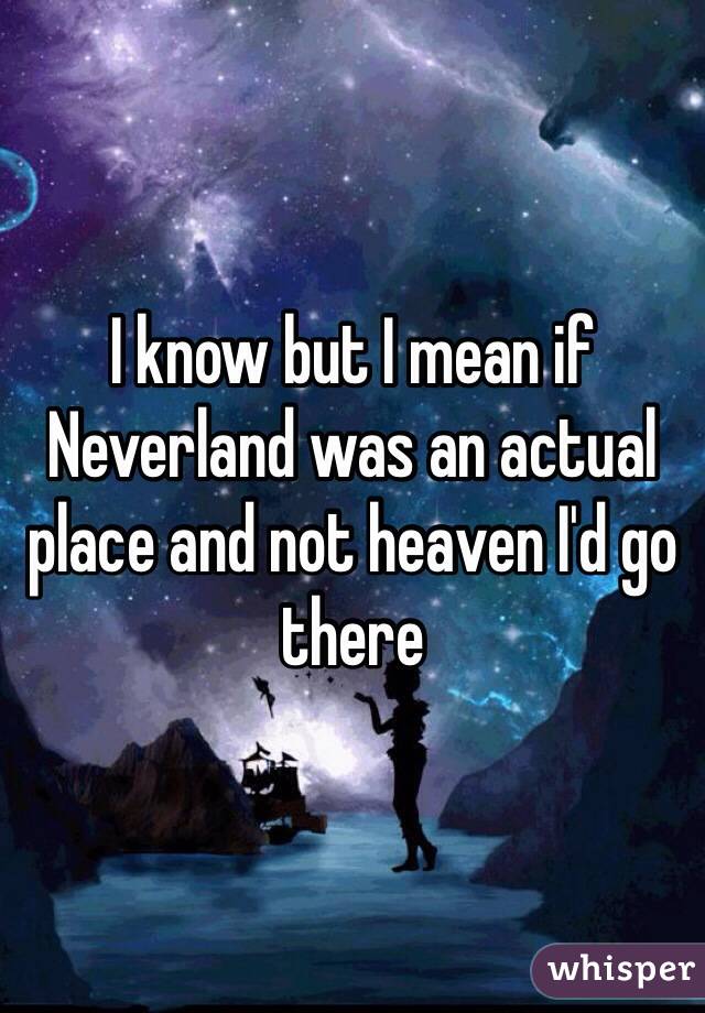 I know but I mean if Neverland was an actual place and not heaven I'd go there