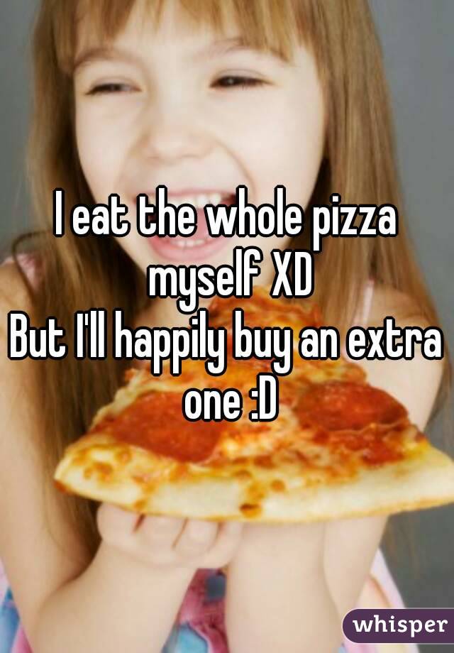 I eat the whole pizza myself XD
But I'll happily buy an extra one :D