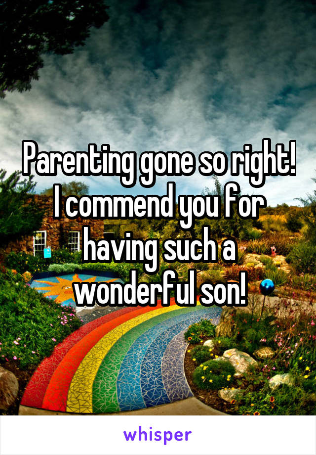Parenting gone so right!
I commend you for having such a wonderful son!