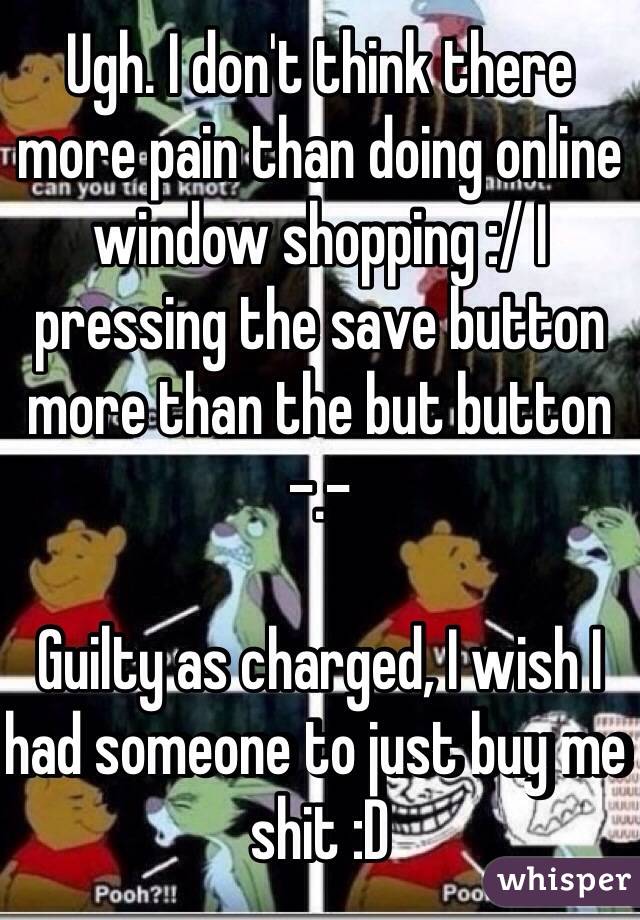 Ugh. I don't think there more pain than doing online window shopping :/ I pressing the save button more than the but button -.- 

Guilty as charged, I wish I had someone to just buy me shit :D 