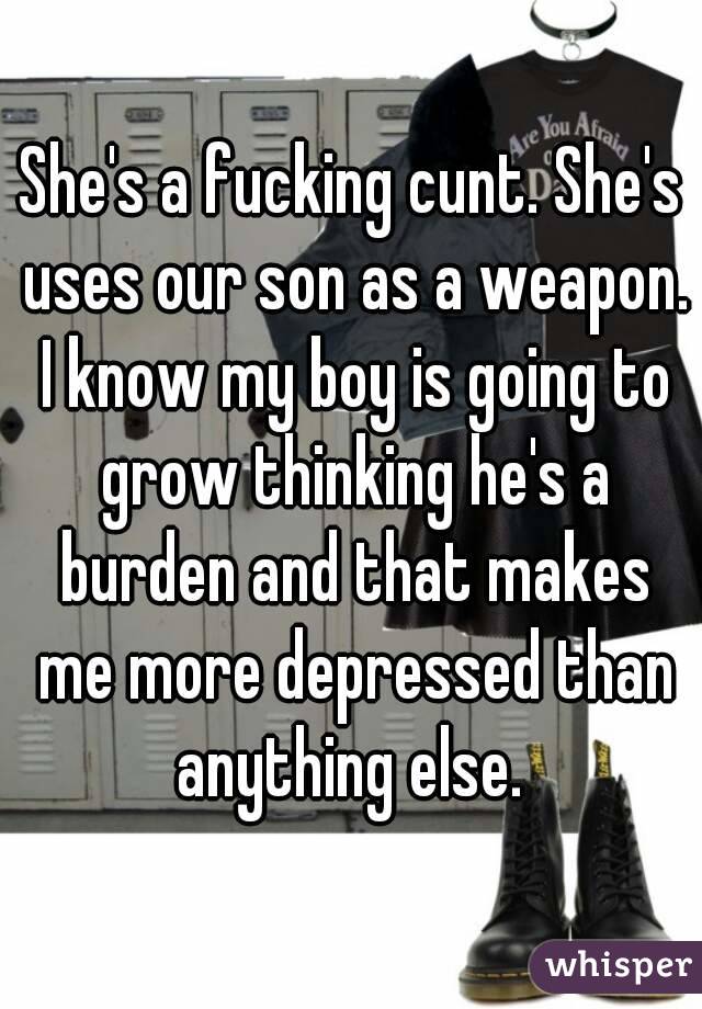 She's a fucking cunt. She's uses our son as a weapon. I know my boy is going to grow thinking he's a burden and that makes me more depressed than anything else. 