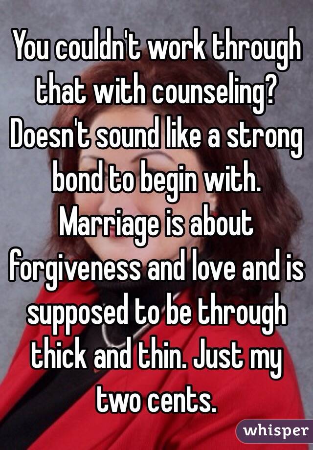 You couldn't work through that with counseling? Doesn't sound like a strong bond to begin with. Marriage is about forgiveness and love and is supposed to be through thick and thin. Just my two cents. 