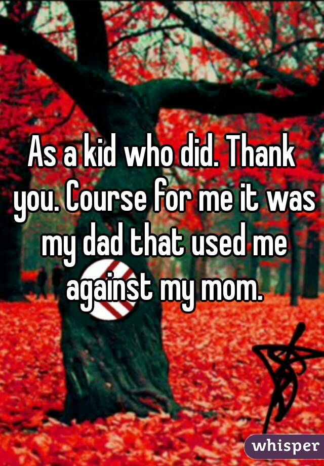 As a kid who did. Thank you. Course for me it was my dad that used me against my mom.