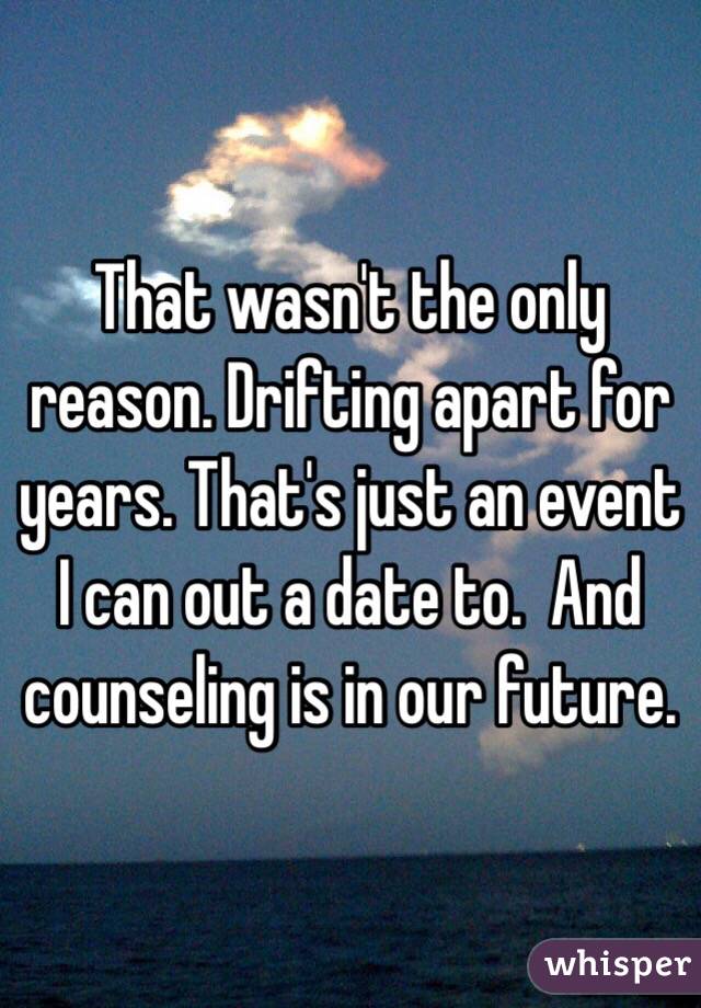 That wasn't the only reason. Drifting apart for years. That's just an event I can out a date to.  And counseling is in our future. 